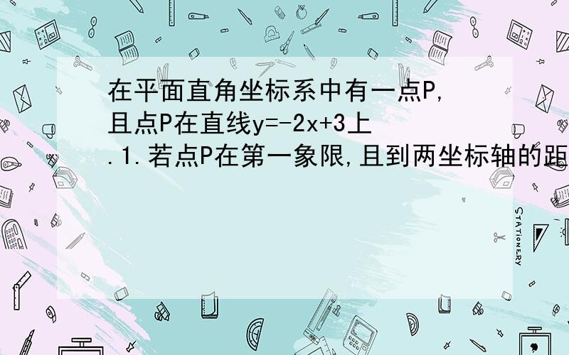 在平面直角坐标系中有一点P,且点P在直线y=-2x+3上.1.若点P在第一象限,且到两坐标轴的距离相等,求点P2.若点P在第四象限，是否存在距坐标轴距离相等的P。若存，求出坐标，若无，说明理由3.