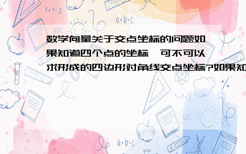 数学向量关于交点坐标的问题如果知道四个点的坐标,可不可以求形成的四边形对角线交点坐标?如果知道梯形的四点坐标,如何求对角线交点坐标?平行四边形呢?要用向量方法,不是函数解析式!