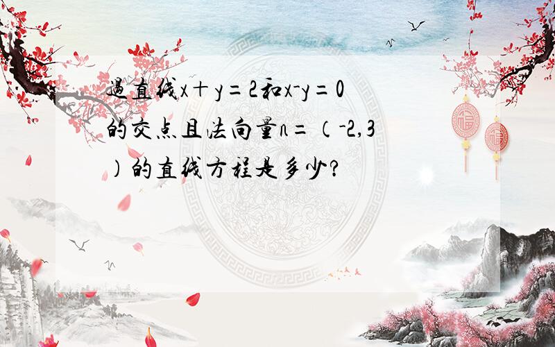 过直线x＋y=2和x-y=0的交点且法向量n=（-2,3）的直线方程是多少?