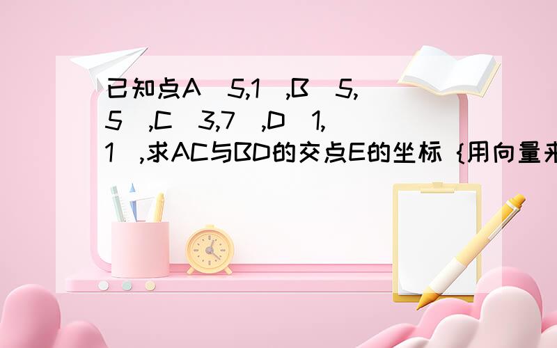 已知点A(5,1),B(5,5),C(3,7),D(1,1),求AC与BD的交点E的坐标 {用向量来解哦}