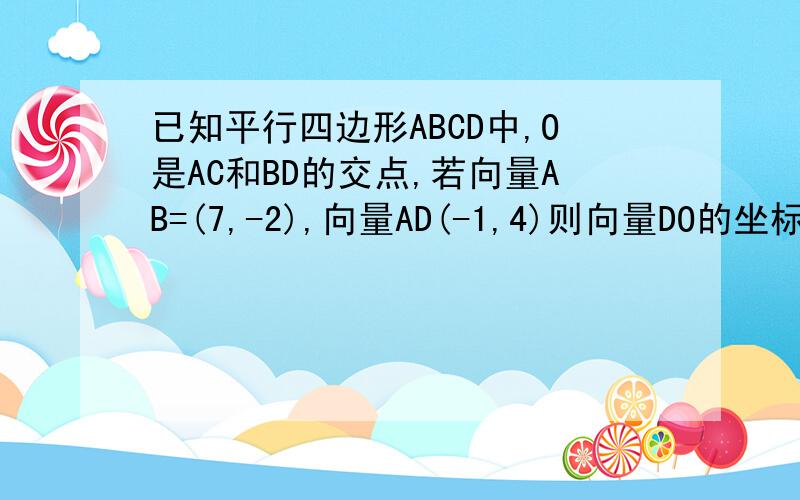 已知平行四边形ABCD中,O是AC和BD的交点,若向量AB=(7,-2),向量AD(-1,4)则向量DO的坐标是