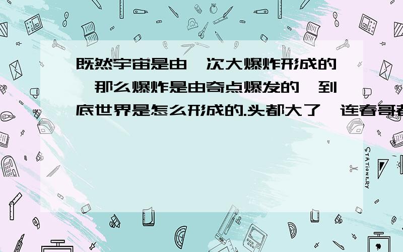 既然宇宙是由一次大爆炸形成的,那么爆炸是由奇点爆发的,到底世界是怎么形成的.头都大了,连春哥都不知混沌什么的.晕了我,安慰下