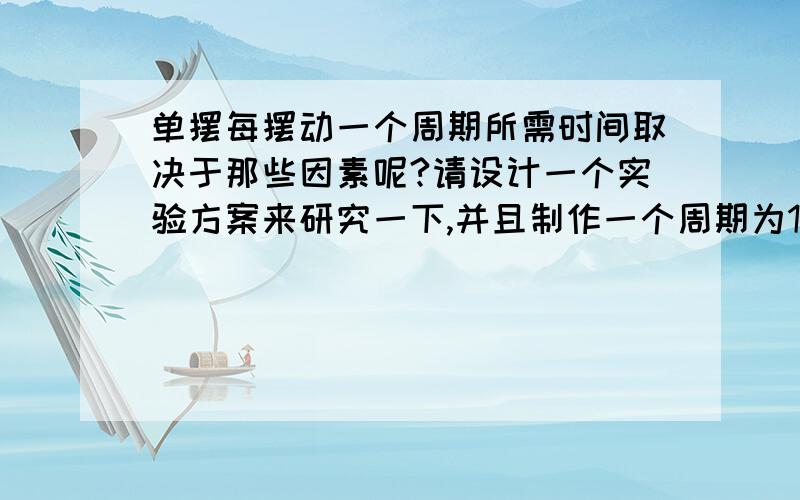 单摆每摆动一个周期所需时间取决于那些因素呢?请设计一个实验方案来研究一下,并且制作一个周期为1s的单谢谢