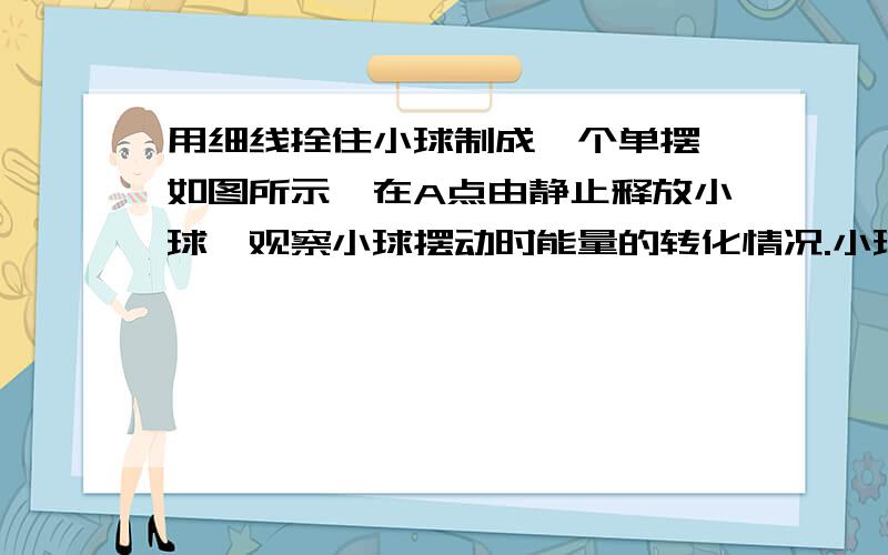 用细线拴住小球制成一个单摆,如图所示,在A点由静止释放小球,观察小球摆动时能量的转化情况.小球从A点到B点过程中：（）能转化为（）能和（）能,最终小球停在（）点,这表明：（）能全