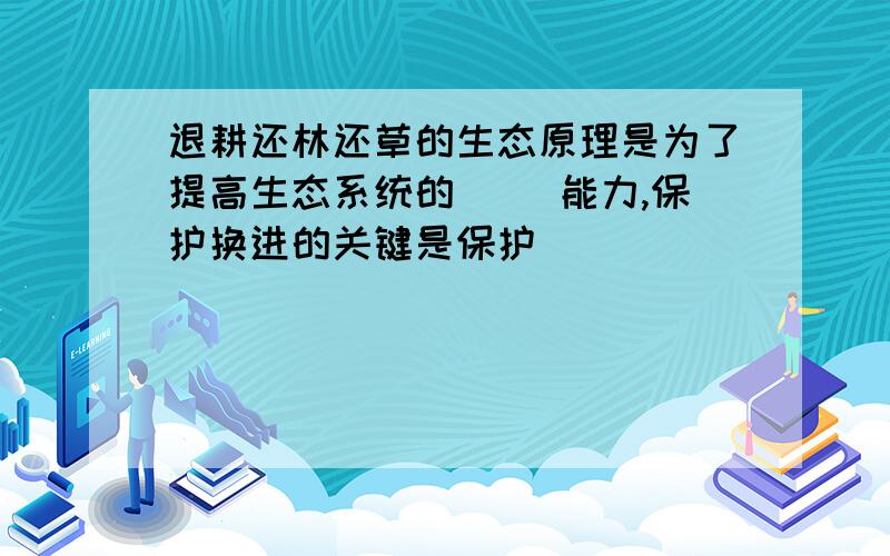 退耕还林还草的生态原理是为了提高生态系统的〈 〉能力,保护换进的关键是保护〈〉