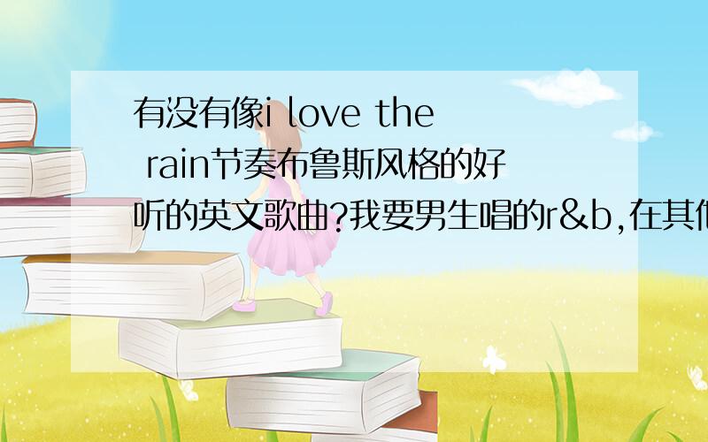 有没有像i love the rain节奏布鲁斯风格的好听的英文歌曲?我要男生唱的r&b,在其他地方复制粘贴糊弄人的就别来了.