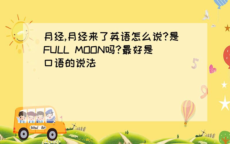 月经,月经来了英语怎么说?是FULL MOON吗?最好是口语的说法