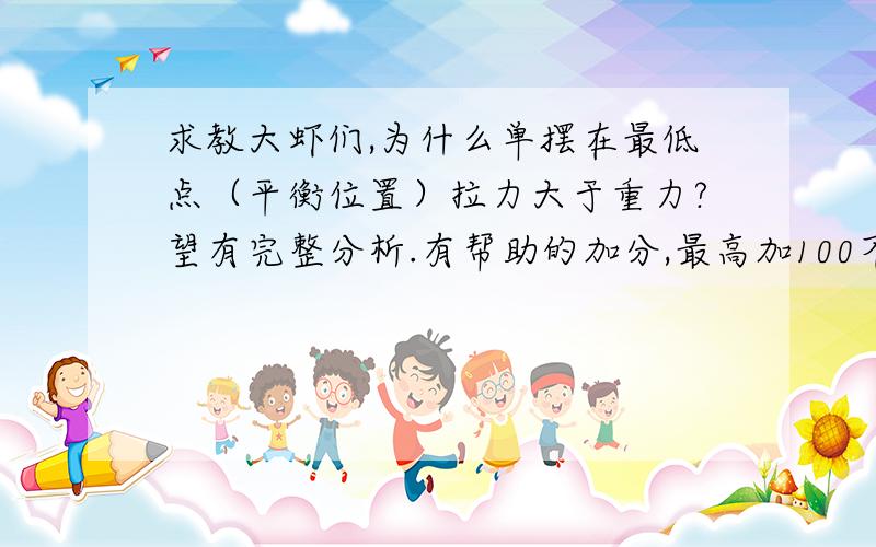 求教大虾们,为什么单摆在最低点（平衡位置）拉力大于重力?望有完整分析.有帮助的加分,最高加100不要说因为必须有向心力所以.最好有受力分析,还有,T=F向+G法 是怎么得出来的?单摆应该可