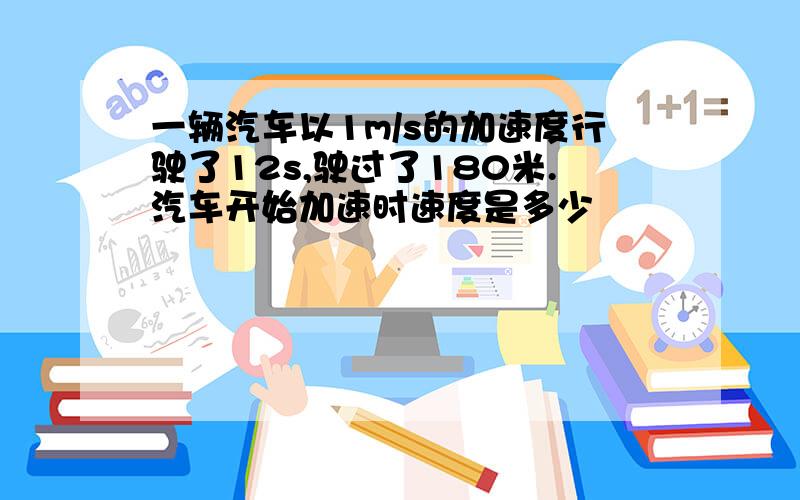 一辆汽车以1m/s的加速度行驶了12s,驶过了180米.汽车开始加速时速度是多少