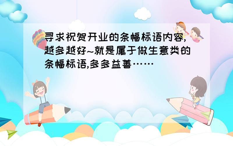 寻求祝贺开业的条幅标语内容,越多越好~就是属于做生意类的条幅标语,多多益善……