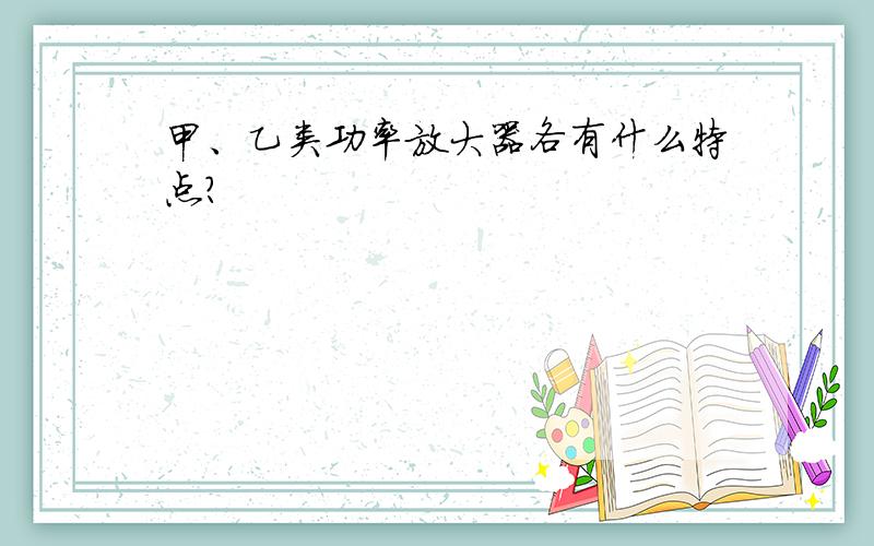 甲、乙类功率放大器各有什么特点?