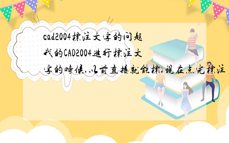 cad2004标注文字的问题我的CAD2004进行标注文字的时候,以前直接就能标,现在点完标注多行文字的选项,弹出来个TXT,然后在上面打字,打完了保存,再关闭,图上就出现一堆问号,这是怎么回事呢