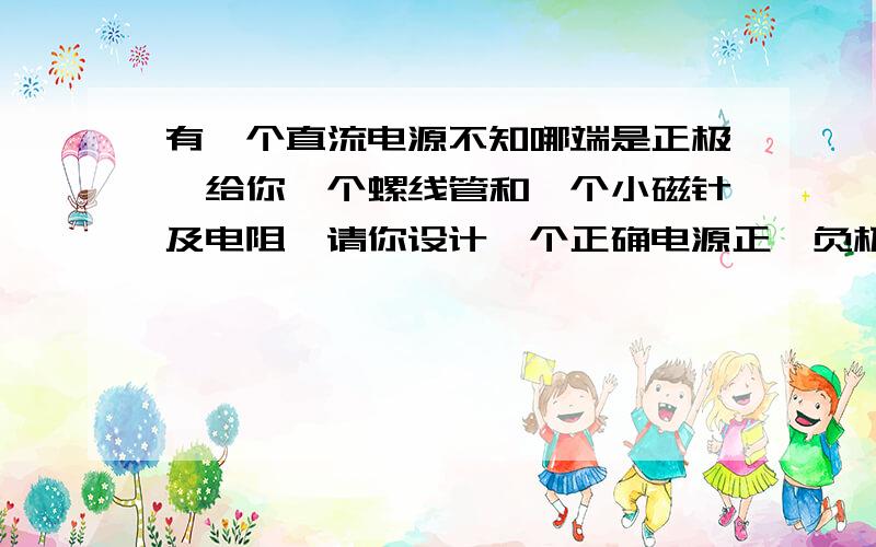 有一个直流电源不知哪端是正极,给你一个螺线管和一个小磁针及电阻,请你设计一个正确电源正、负极的实验并说明理由,