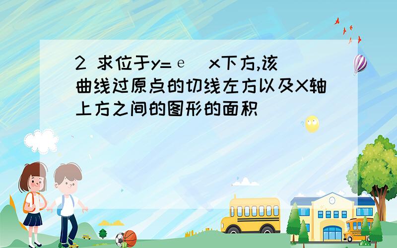 2 求位于y=е^x下方,该曲线过原点的切线左方以及X轴上方之间的图形的面积