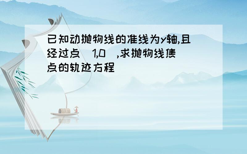 已知动抛物线的准线为y轴,且经过点(1,0),求抛物线焦点的轨迹方程