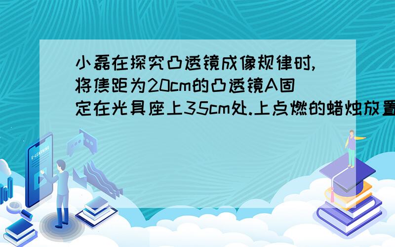 小磊在探究凸透镜成像规律时,将焦距为20cm的凸透镜A固定在光具座上35cm处.上点燃的蜡烛放置在光具座上