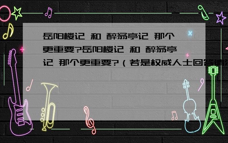 岳阳楼记 和 醉翁亭记 那个更重要?岳阳楼记 和 醉翁亭记 那个更重要?（若是权威人士回答请注明）有考试经验的，请给出重点句子，