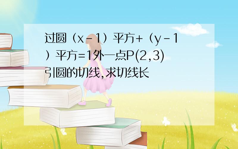 过圆（x-1）平方+（y-1）平方=1外一点P(2,3)引圆的切线,求切线长