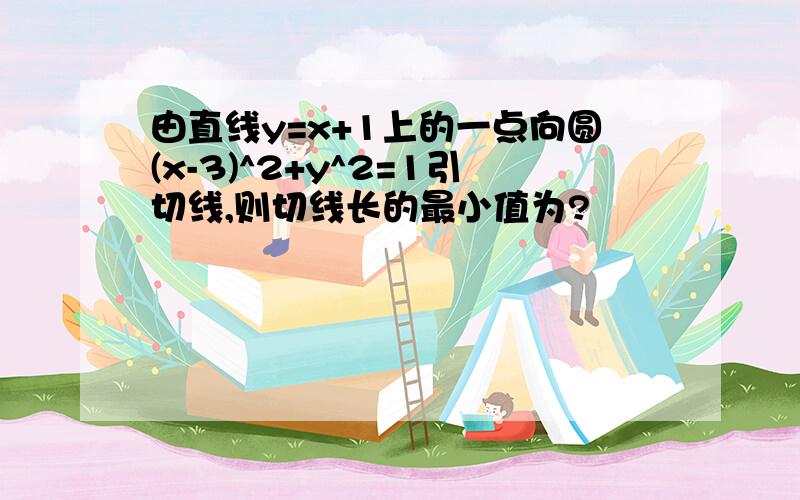 由直线y=x+1上的一点向圆(x-3)^2+y^2=1引切线,则切线长的最小值为?