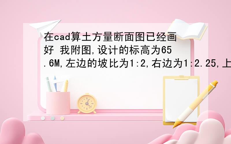 在cad算土方量断面图已经画好 我附图,设计的标高为65.6M,左边的坡比为1:2,右边为1:2.25,上面宽3米,请问下这个断面的面积是多少