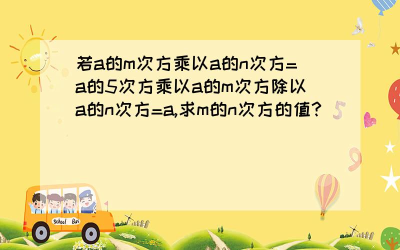 若a的m次方乘以a的n次方=a的5次方乘以a的m次方除以a的n次方=a,求m的n次方的值?