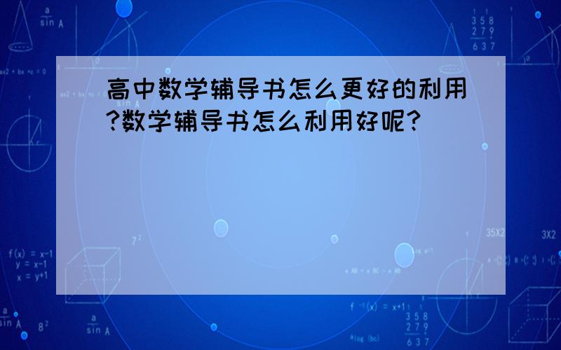 高中数学辅导书怎么更好的利用?数学辅导书怎么利用好呢?