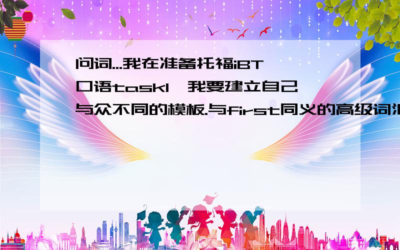 问词...我在准备托福iBT口语task1,我要建立自己与众不同的模板.与first同义的高级词汇（至少写五个）与second同义的高级词汇（至少写五个）与third同义的高级词汇（至少写五个）与finally同义