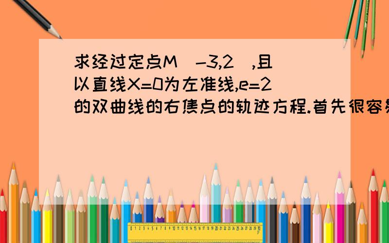 求经过定点M(-3,2),且以直线X=0为左准线,e=2的双曲线的右焦点的轨迹方程.首先很容易求左焦点的轨迹,只是做到这里我就做不下去了.本来应该用右焦点(a,y)的坐标表示左焦点(x,y)的,可是我找不