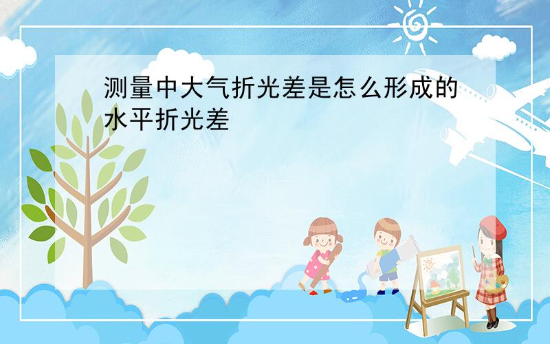 测量中大气折光差是怎么形成的水平折光差