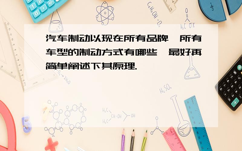 汽车制动以现在所有品牌,所有车型的制动方式有哪些,最好再简单阐述下其原理.