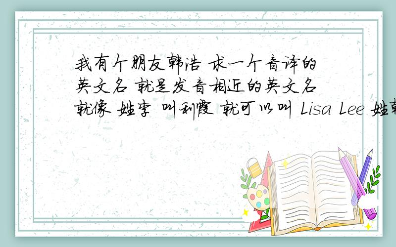 我有个朋友韩浩 求一个音译的英文名 就是发音相近的英文名就像 姓李 叫利霞 就可以叫 Lisa Lee 姓韩 叫浩 的 应该怎么叫 好听的再加分