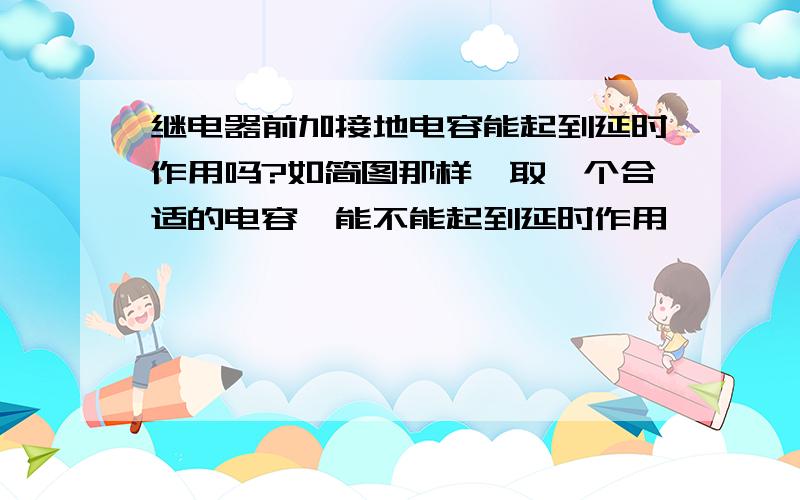 继电器前加接地电容能起到延时作用吗?如简图那样,取一个合适的电容,能不能起到延时作用