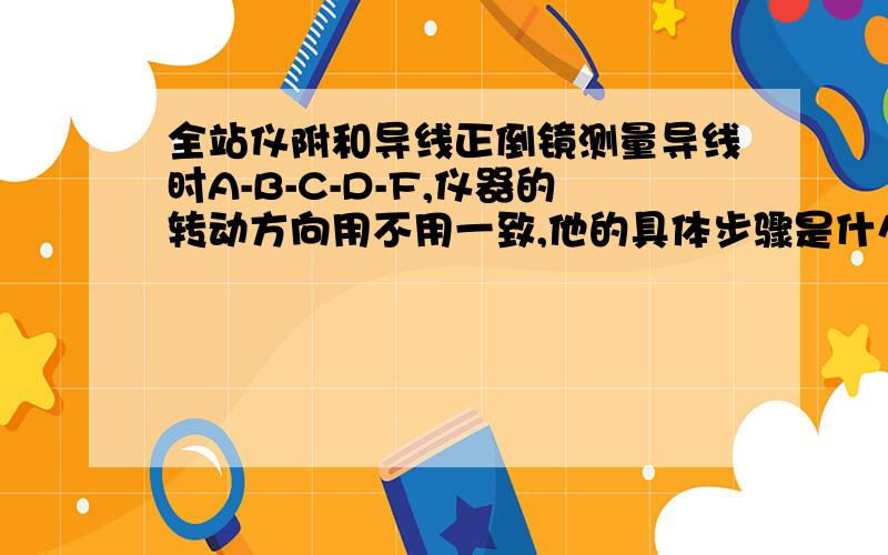 全站仪附和导线正倒镜测量导线时A-B-C-D-F,仪器的转动方向用不用一致,他的具体步骤是什么同时全站仪观测时怎么区分是左角还是右角