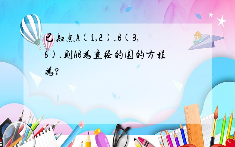 已知点A(1,2).B(3,6).则AB为直径的圆的方程为?