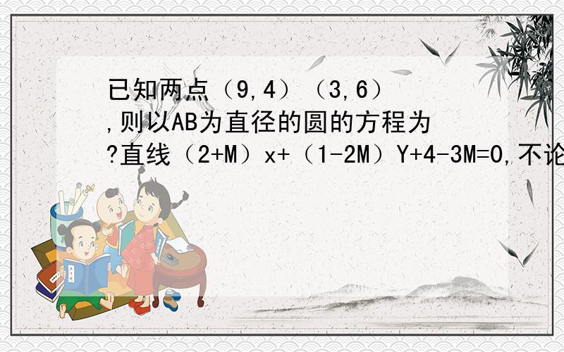 已知两点（9,4）（3,6）,则以AB为直径的圆的方程为?直线（2+M）x+（1-2M）Y+4-3M=0,不论M为何实数,此直线必过定点?过点（3.2）且与圆（X-1）平方+（Y-1）平方=1相切的直线方程为?方程绝对值X+绝对