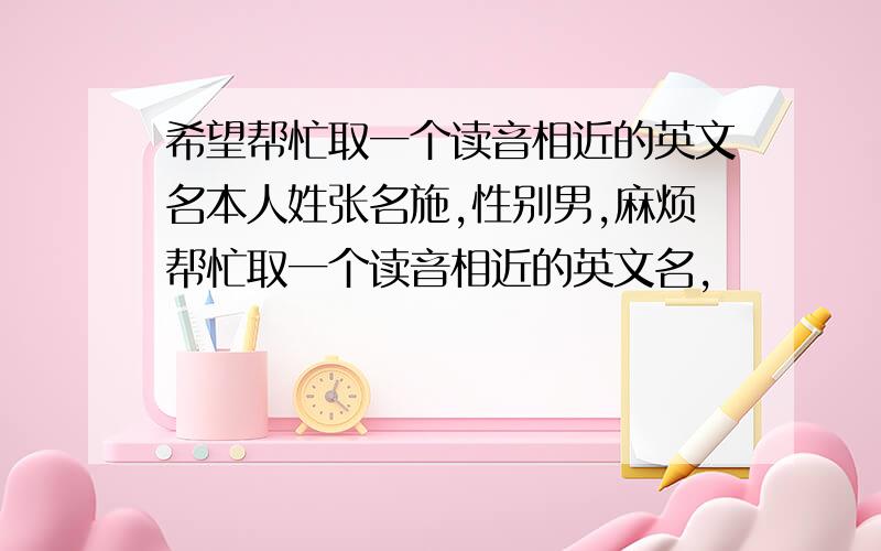 希望帮忙取一个读音相近的英文名本人姓张名施,性别男,麻烦帮忙取一个读音相近的英文名,