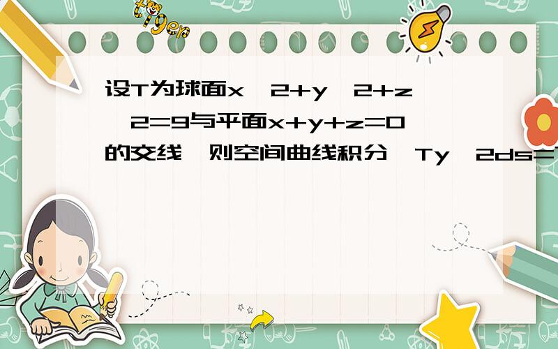 设T为球面x^2+y^2+z^2=9与平面x+y+z=0的交线,则空间曲线积分∫Ty^2ds=?