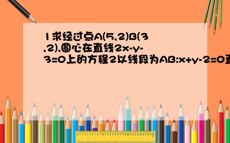 1求经过点A(5,2)B(3,2),圆心在直线2x-y-3=0上的方程2以线段为AB:x+y-2=0直径的圆的方程急,