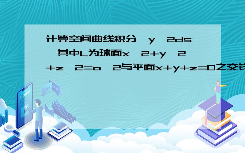 计算空间曲线积分∮y^2ds,其中L为球面x^2+y^2+z^2=a^2与平面x+y+z=0之交钱.