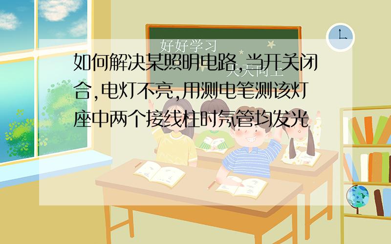 如何解决某照明电路,当开关闭合,电灯不亮,用测电笔测该灯座中两个接线柱时氖管均发光