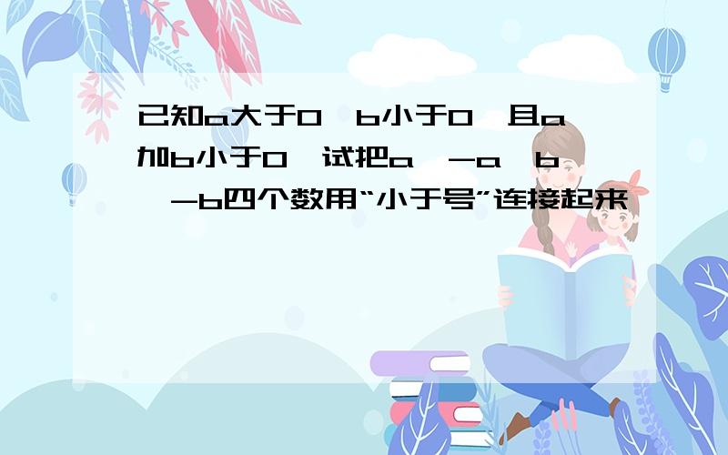 已知a大于0,b小于0,且a加b小于0,试把a,-a,b,-b四个数用“小于号”连接起来