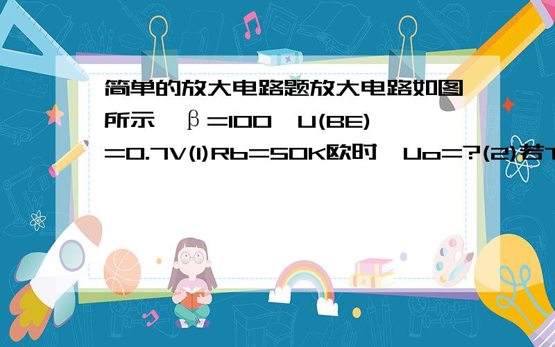 简单的放大电路题放大电路如图所示,β=100,U(BE)=0.7V(1)Rb=50K欧时,Uo=?(2)若T临界饱和,则Rb约等于?第一问对了,第二问答案是45.4呀.