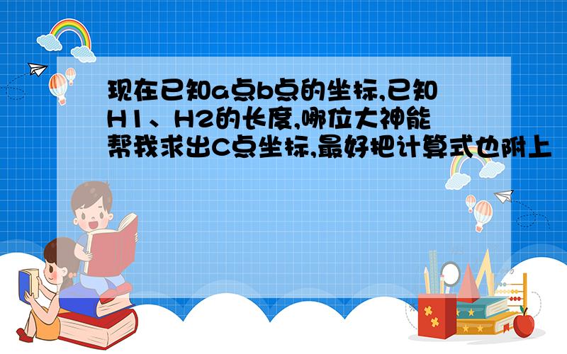 现在已知a点b点的坐标,已知H1、H2的长度,哪位大神能帮我求出C点坐标,最好把计算式也附上