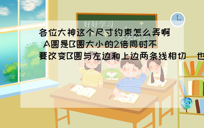 各位大神这个尺寸约束怎么弄啊 A圆是B圆大小的2倍同时不要改变B圆与左边和上边两条线相切  也不用改变A圆与右边和下边两条线相切 AB两圆也要相切  请问这个怎么用CAD约束画出来呢