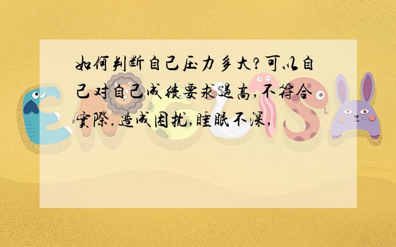 如何判断自己压力多大?可以自己对自己成绩要求过高,不符合实际.造成困扰,睡眠不深,