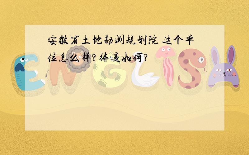 安徽省土地勘测规划院 这个单位怎么样?待遇如何?