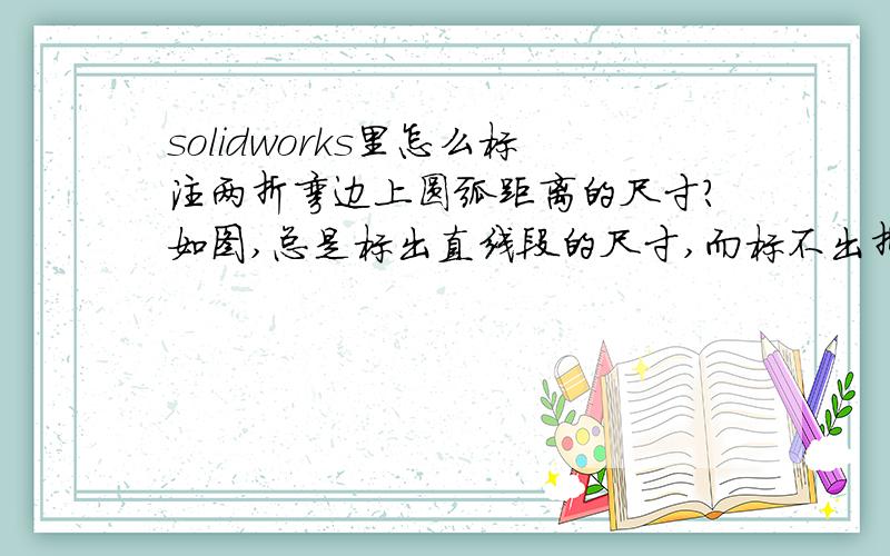 solidworks里怎么标注两折弯边上圆弧距离的尺寸?如图,总是标出直线段的尺寸,而标不出折弯20的尺寸