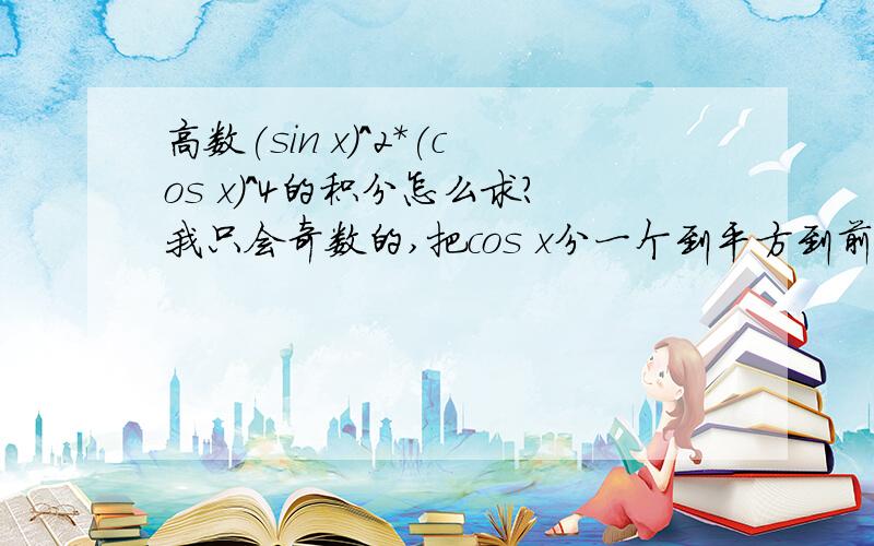 高数(sin x)^2*(cos x)^4的积分怎么求?我只会奇数的,把cos x分一个到平方到前面后,换成sin 2x平方后,再降次就不会做了