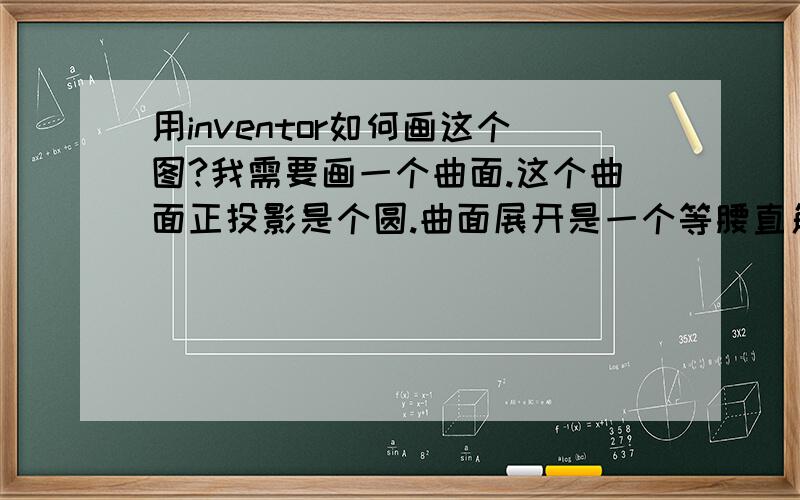 用inventor如何画这个图?我需要画一个曲面.这个曲面正投影是个圆.曲面展开是一个等腰直角三角形.圆的周长等于腰长100.不知道叙述清楚没有inventor初学中,还比较菜,对这个问题比较着迷,又解