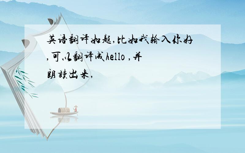 英语翻译如题,比如我输入你好,可以翻译成hello ,并朗读出来,